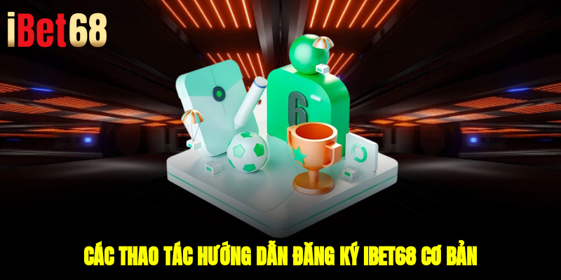 Các thao tác hướng dẫn đăng ký IBET68 cơ bản