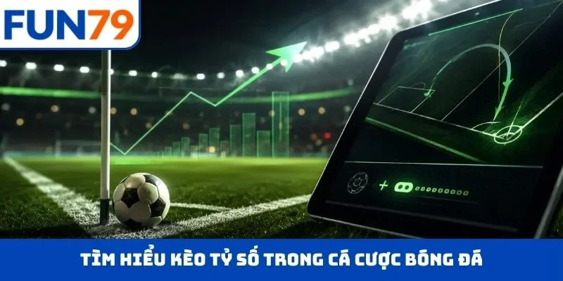 Tìm hiểu kèo tỷ số trong cá cược bóng đá